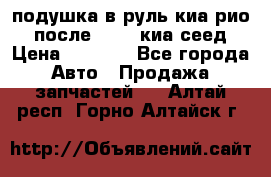 подушка в руль киа рио 3 после 2015. киа сеед › Цена ­ 8 000 - Все города Авто » Продажа запчастей   . Алтай респ.,Горно-Алтайск г.